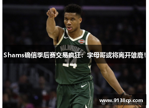 Shams确信季后赛交易疯狂：字母哥或将离开雄鹿！