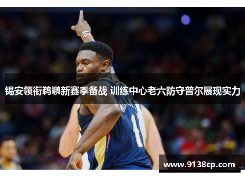 锡安领衔鹈鹕新赛季备战 训练中心老六防守普尔展现实力